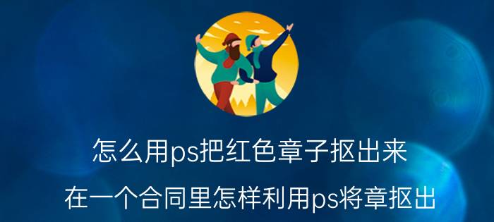 怎么用ps把红色章子抠出来 在一个合同里怎样利用ps将章抠出？